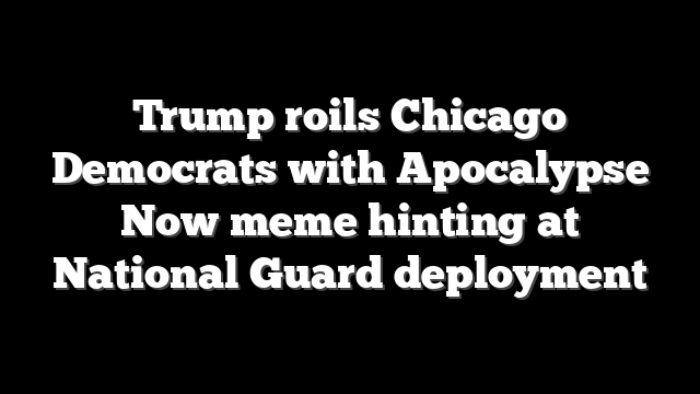 Trump roils Chicago Democrats with Apocalypse Now meme hinting at National Guard deployment