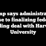 Trump says administration close to finalizing federal funding deal with Harvard University