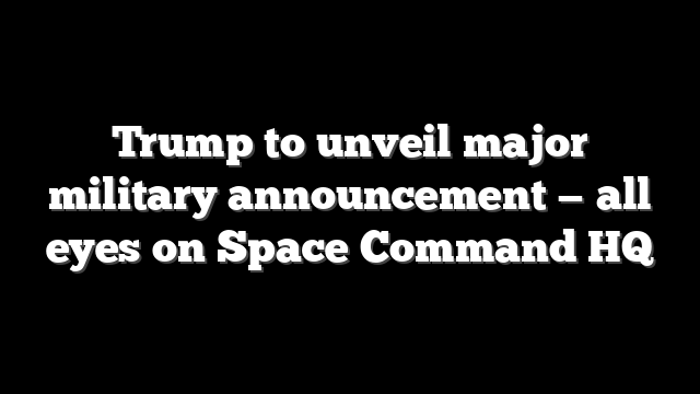 Trump to unveil major military announcement — all eyes on Space Command HQ