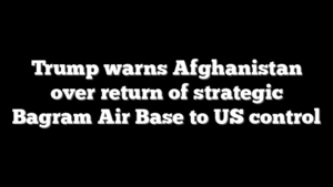 Trump warns Afghanistan over return of strategic Bagram Air Base to US control