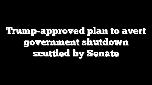 Trump-approved plan to avert government shutdown scuttled by Senate