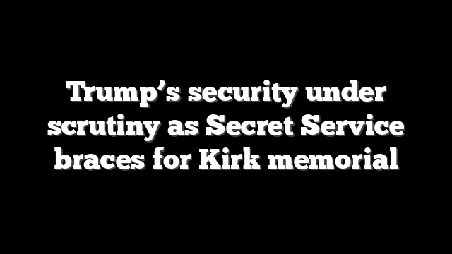 Trump’s security under scrutiny as Secret Service braces for Kirk memorial