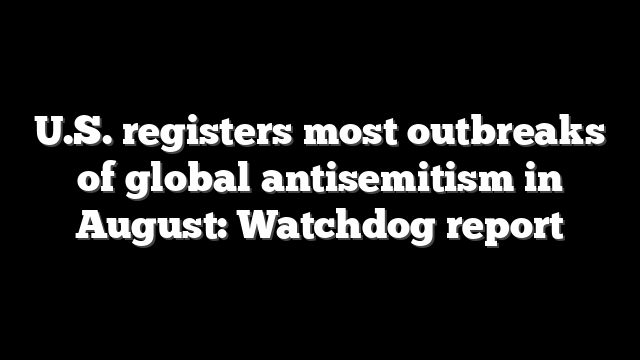 U.S. registers most outbreaks of global antisemitism in August: Watchdog report