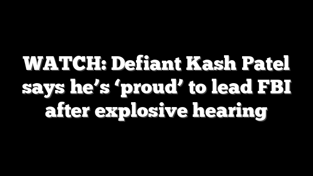 WATCH: Defiant Kash Patel says he’s ‘proud’ to lead FBI after explosive hearing