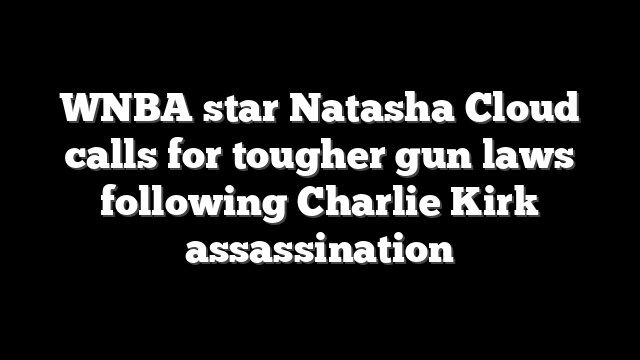 WNBA star Natasha Cloud calls for tougher gun laws following Charlie Kirk assassination