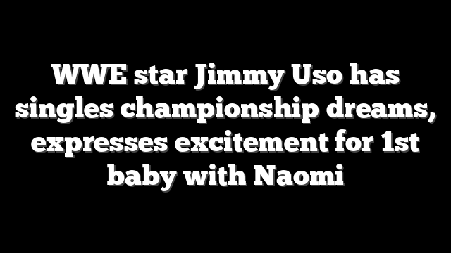 WWE star Jimmy Uso has singles championship dreams, expresses excitement for 1st baby with Naomi