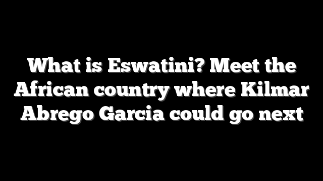 What is Eswatini? Meet the African country where Kilmar Abrego Garcia could go next