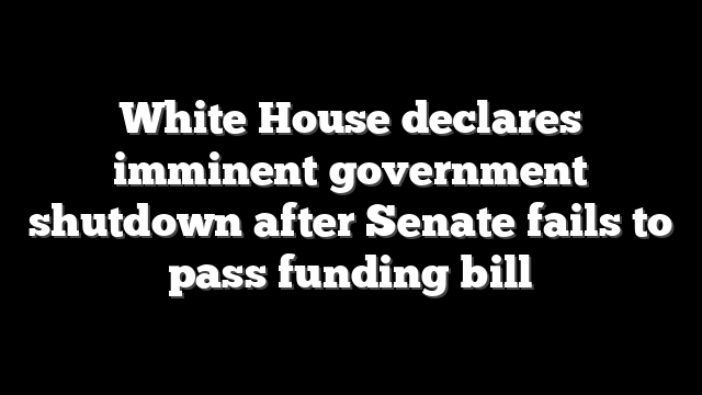 White House declares imminent government shutdown after Senate fails to pass funding bill
