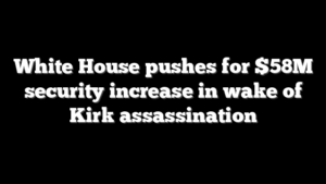 White House pushes for $58M security increase in wake of Kirk assassination