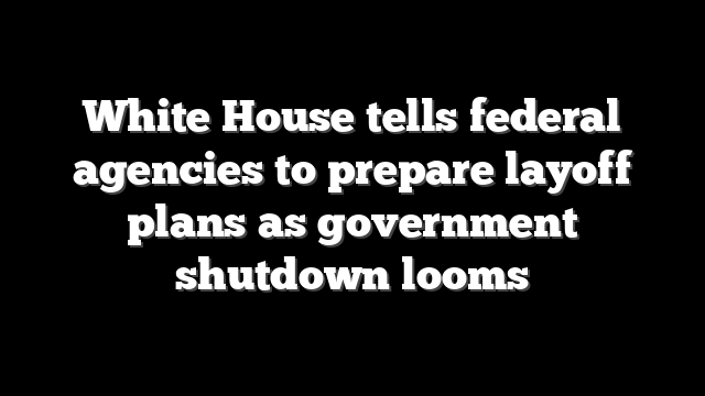 White House tells federal agencies to prepare layoff plans as government shutdown looms