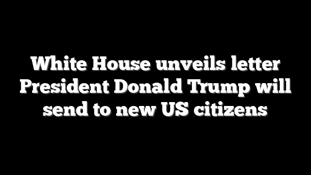 White House unveils letter President Donald Trump will send to new US citizens