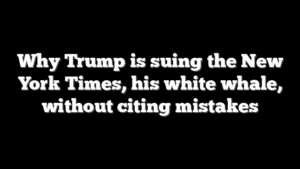 Why Trump is suing the New York Times, his white whale, without citing mistakes