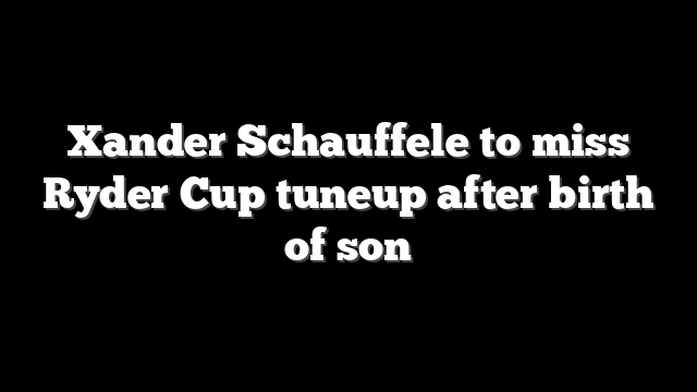 Xander Schauffele to miss Ryder Cup tuneup after birth of son