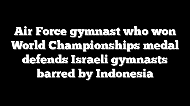 Air Force gymnast who won World Championships medal defends Israeli gymnasts barred by Indonesia