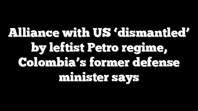 Alliance with US ‘dismantled’ by leftist Petro regime, Colombia’s former defense minister says