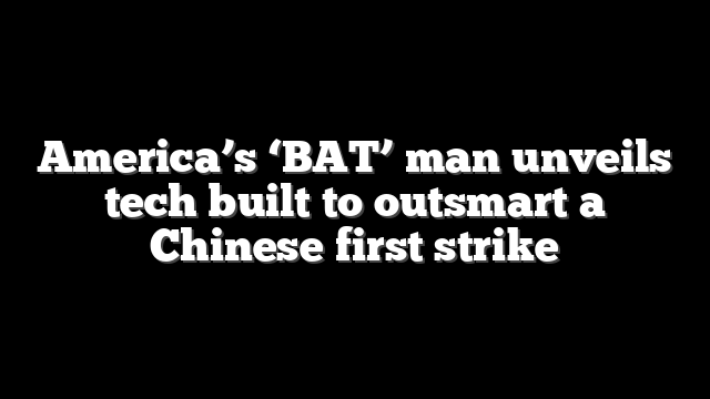 America’s ‘BAT’ man unveils tech built to outsmart a Chinese first strike