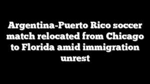 Argentina-Puerto Rico soccer match relocated from Chicago to Florida amid immigration unrest