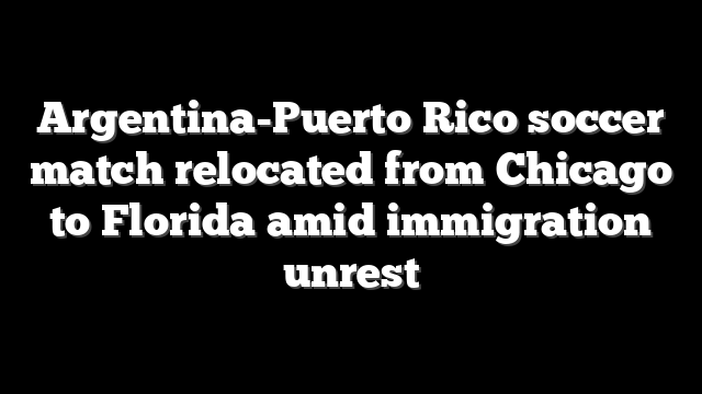 Argentina-Puerto Rico soccer match relocated from Chicago to Florida amid immigration unrest