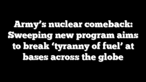 Army’s nuclear comeback: Sweeping new program aims to break ‘tyranny of fuel’ at bases across the globe