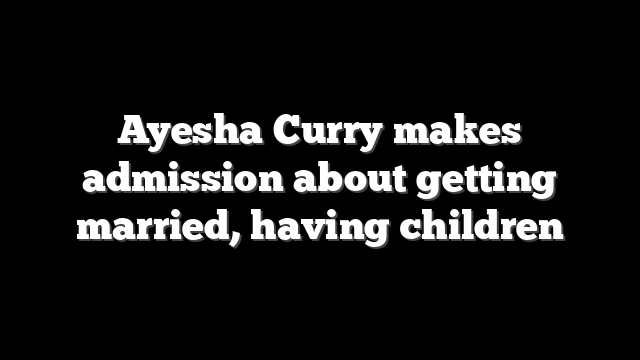 Ayesha Curry makes admission about getting married, having children