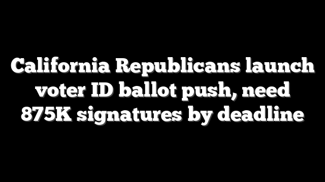 California Republicans launch voter ID ballot push, need 875K signatures by deadline