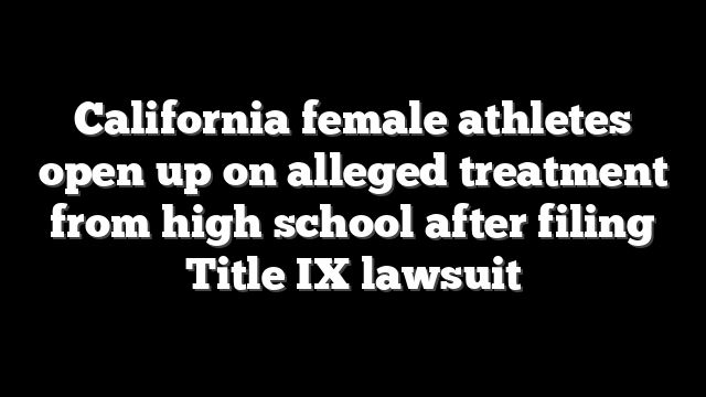 California female athletes open up on alleged treatment from high school after filing Title IX lawsuit