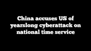 China accuses US of yearslong cyberattack on national time service