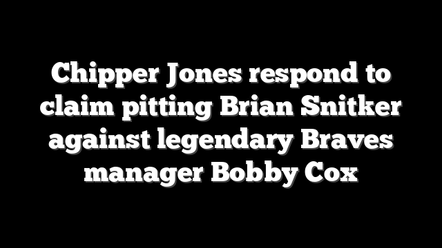 Chipper Jones respond to claim pitting Brian Snitker against legendary Braves manager Bobby Cox