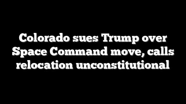 Colorado sues Trump over Space Command move, calls relocation unconstitutional