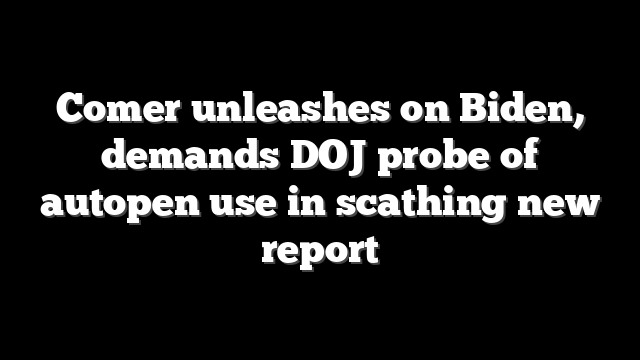 Comer unleashes on Biden, demands DOJ probe of autopen use in scathing new report