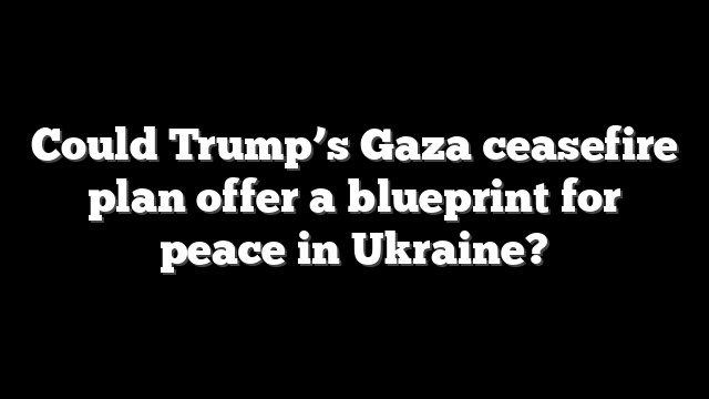 Could Trump’s Gaza ceasefire plan offer a blueprint for peace in Ukraine?