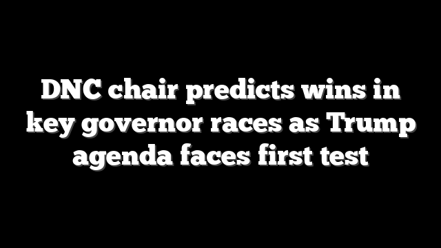 DNC chair predicts wins in key governor races as Trump agenda faces first test