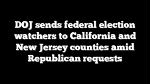 DOJ sends federal election watchers to California and New Jersey counties amid Republican requests