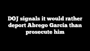 DOJ signals it would rather deport Abrego Garcia than prosecute him