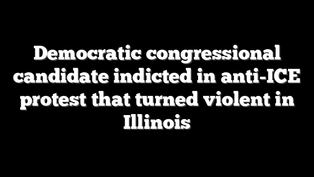 Democratic congressional candidate indicted in anti-ICE protest that turned violent in Illinois