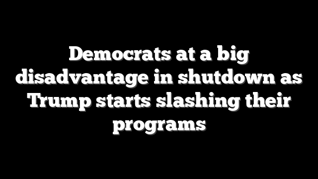 Democrats at a big disadvantage in shutdown as Trump starts slashing their programs