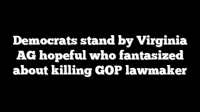 Democrats stand by Virginia AG hopeful who fantasized about killing GOP lawmaker