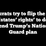 Democrats try to flip the script on ‘states’ rights’ to defy, upend Trump’s National Guard plan