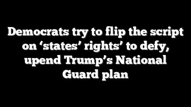 Democrats try to flip the script on ‘states’ rights’ to defy, upend Trump’s National Guard plan