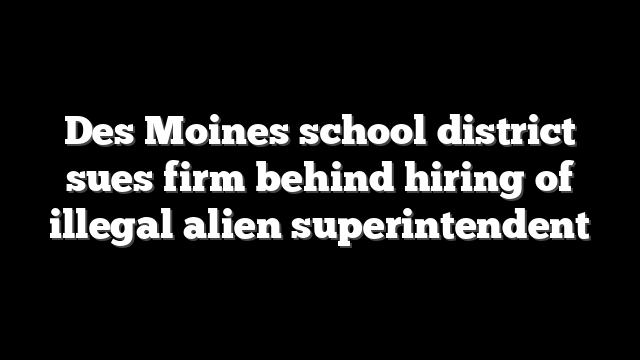 Des Moines school district sues firm behind hiring of illegal alien superintendent
