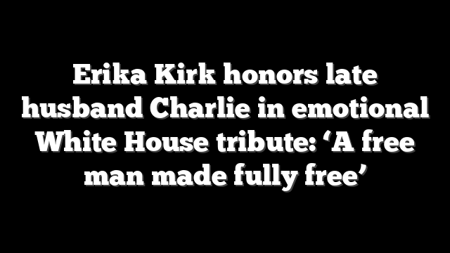 Erika Kirk honors late husband Charlie in emotional White House tribute: ‘A free man made fully free’