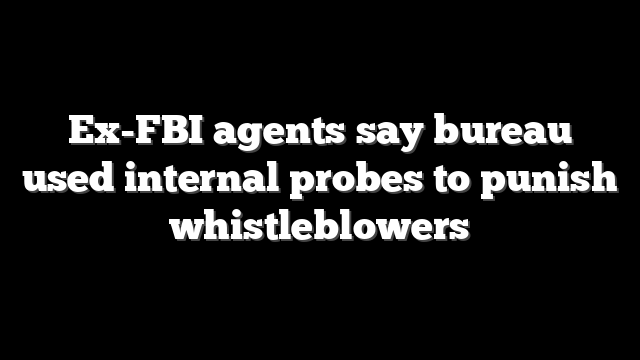 Ex-FBI agents say bureau used internal probes to punish whistleblowers