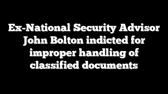 Ex-National Security Advisor John Bolton indicted for improper handling of classified documents