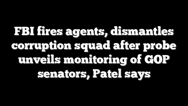 FBI fires agents, dismantles corruption squad after probe unveils monitoring of GOP senators, Patel says