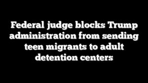 Federal judge blocks Trump administration from sending teen migrants to adult detention centers