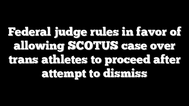 Federal judge rules in favor of allowing SCOTUS case over trans athletes to proceed after attempt to dismiss