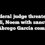 Federal judge threatens Bondi, Noem with sanctions over Abrego Garcia comments