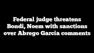 Federal judge threatens Bondi, Noem with sanctions over Abrego Garcia comments
