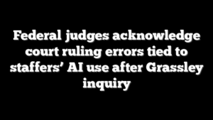 Federal judges acknowledge court ruling errors tied to staffers’ AI use after Grassley inquiry