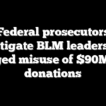 Federal prosecutors investigate BLM leaders over alleged misuse of $90M+ in donations